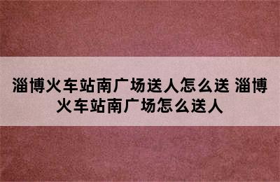 淄博火车站南广场送人怎么送 淄博火车站南广场怎么送人